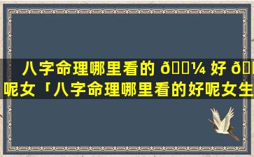 八字命理哪里看的 🌼 好 💐 呢女「八字命理哪里看的好呢女生」